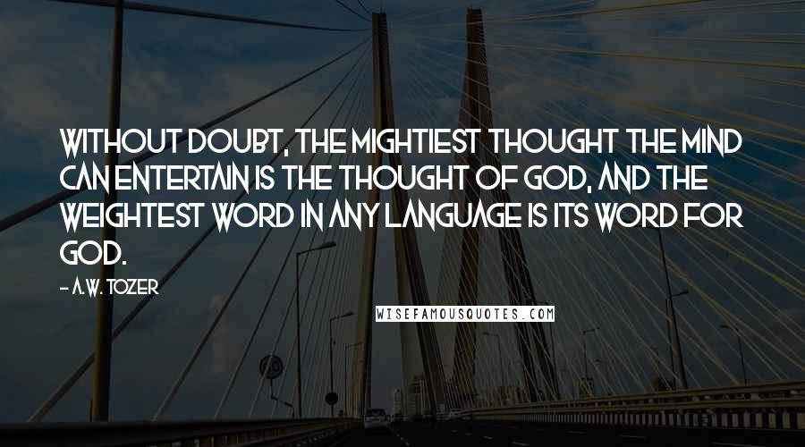 A.W. Tozer Quotes: Without doubt, the mightiest thought the mind can entertain is the thought of God, and the weightest word in any language is its word for God.