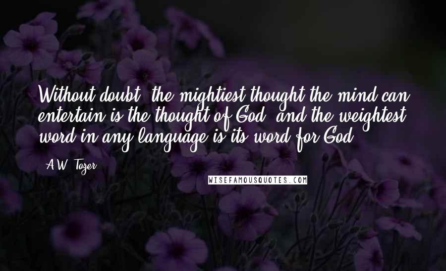 A.W. Tozer Quotes: Without doubt, the mightiest thought the mind can entertain is the thought of God, and the weightest word in any language is its word for God.