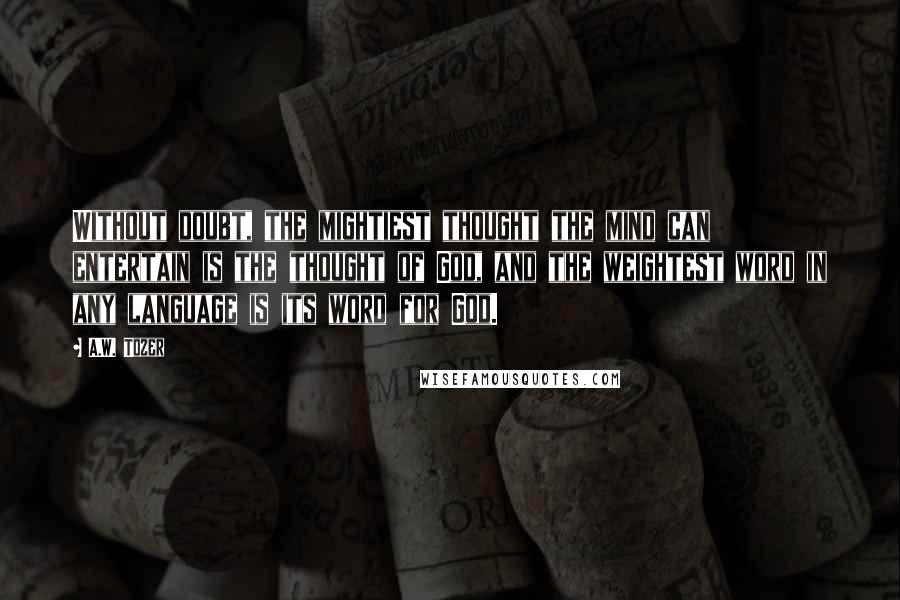 A.W. Tozer Quotes: Without doubt, the mightiest thought the mind can entertain is the thought of God, and the weightest word in any language is its word for God.