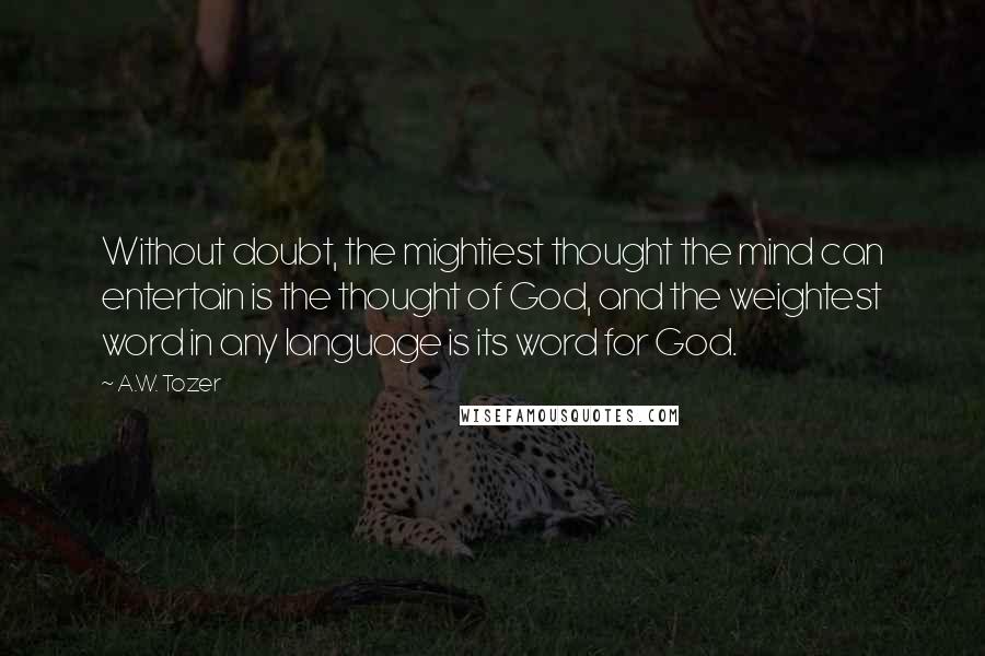 A.W. Tozer Quotes: Without doubt, the mightiest thought the mind can entertain is the thought of God, and the weightest word in any language is its word for God.