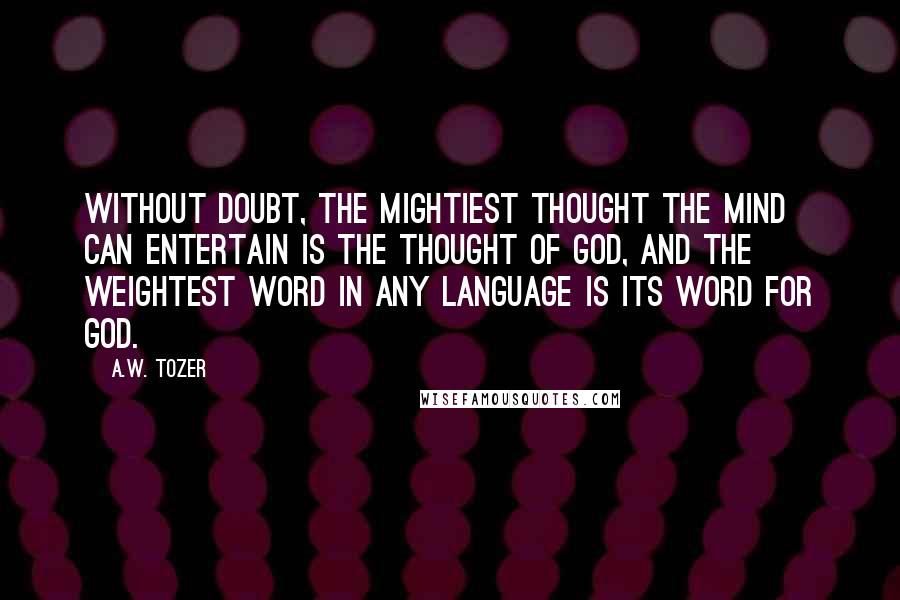 A.W. Tozer Quotes: Without doubt, the mightiest thought the mind can entertain is the thought of God, and the weightest word in any language is its word for God.