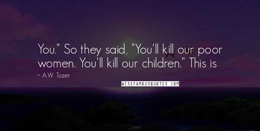 A.W. Tozer Quotes: You." So they said, "You'll kill our poor women. You'll kill our children." This is