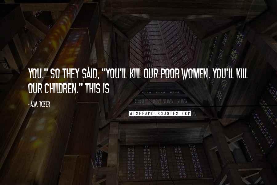 A.W. Tozer Quotes: You." So they said, "You'll kill our poor women. You'll kill our children." This is
