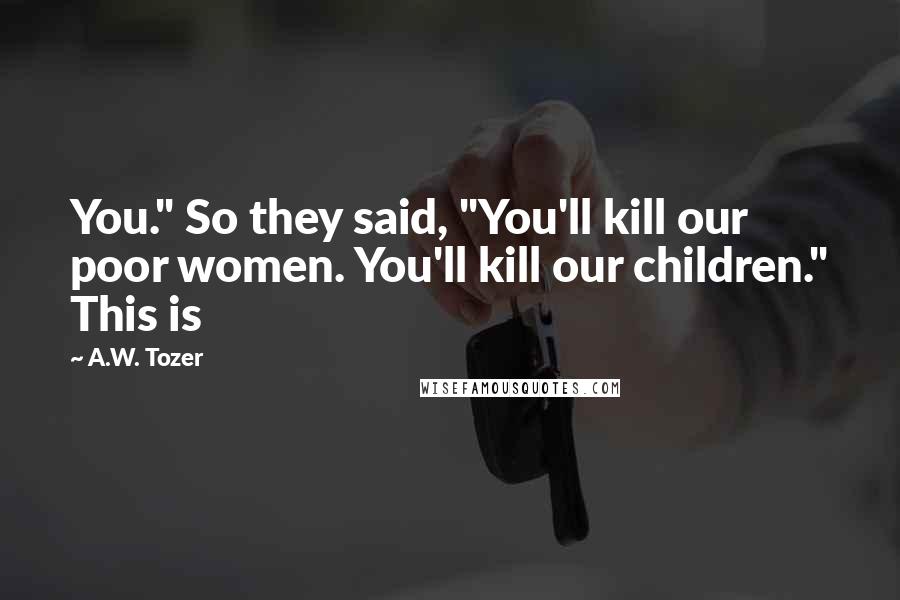 A.W. Tozer Quotes: You." So they said, "You'll kill our poor women. You'll kill our children." This is