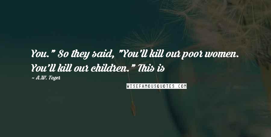 A.W. Tozer Quotes: You." So they said, "You'll kill our poor women. You'll kill our children." This is