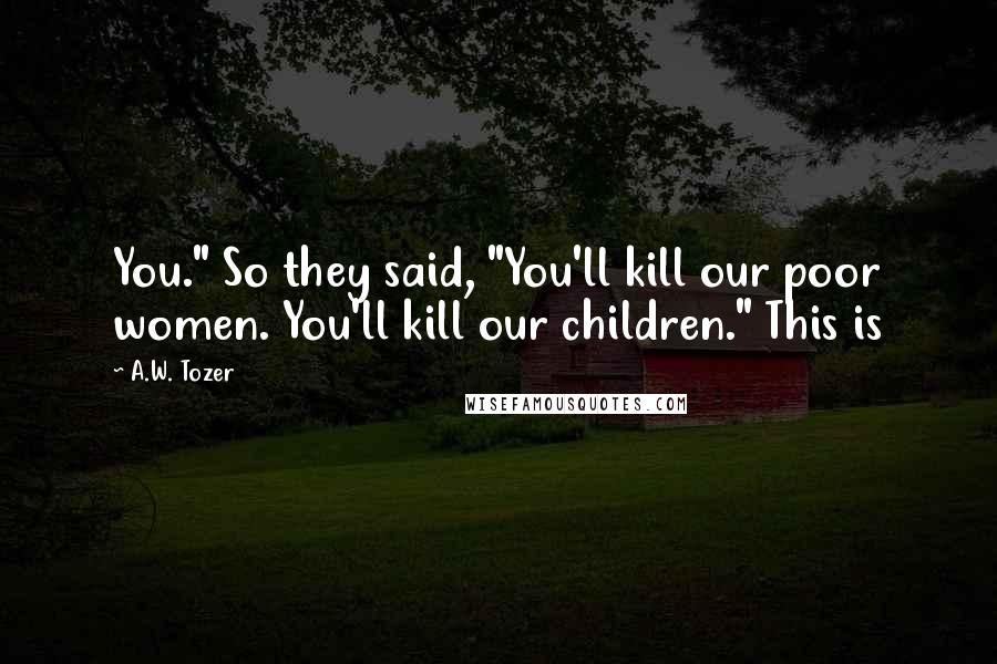 A.W. Tozer Quotes: You." So they said, "You'll kill our poor women. You'll kill our children." This is