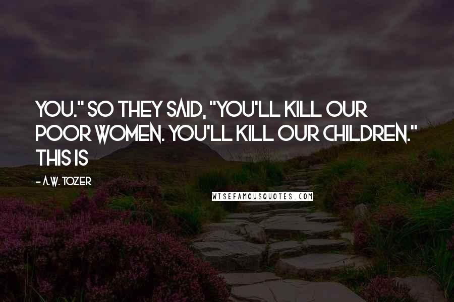 A.W. Tozer Quotes: You." So they said, "You'll kill our poor women. You'll kill our children." This is