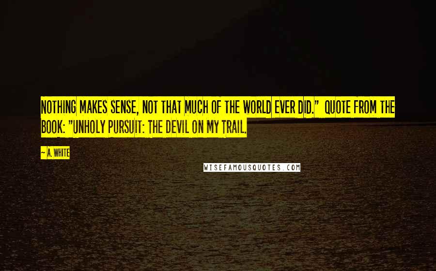 A. White Quotes: Nothing makes sense, not that much of the world ever did." Quote from the book: "UnHoly Pursuit: The Devil on My Trail.