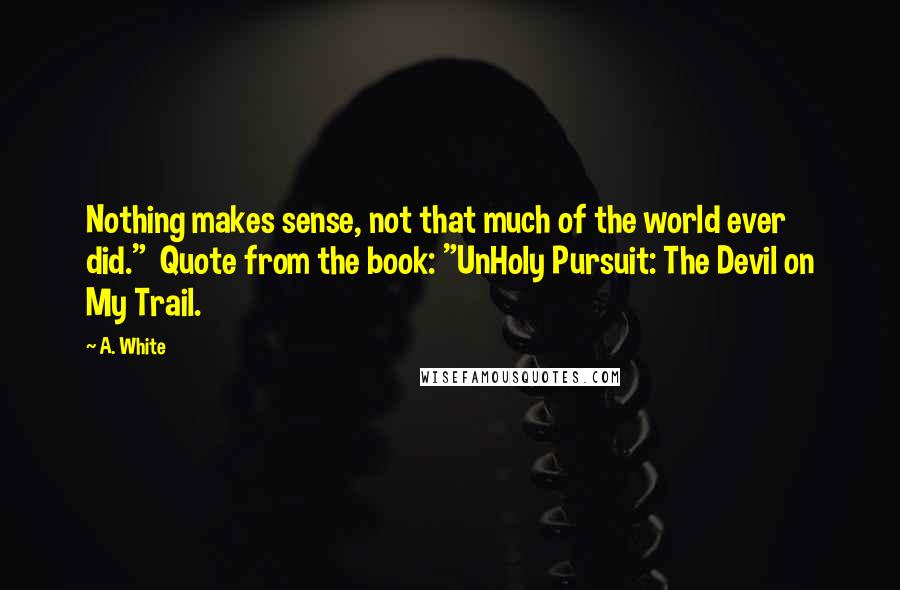 A. White Quotes: Nothing makes sense, not that much of the world ever did."  Quote from the book: "UnHoly Pursuit: The Devil on My Trail.