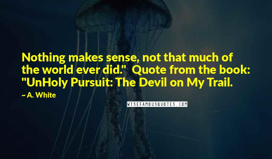 A. White Quotes: Nothing makes sense, not that much of the world ever did."  Quote from the book: "UnHoly Pursuit: The Devil on My Trail.