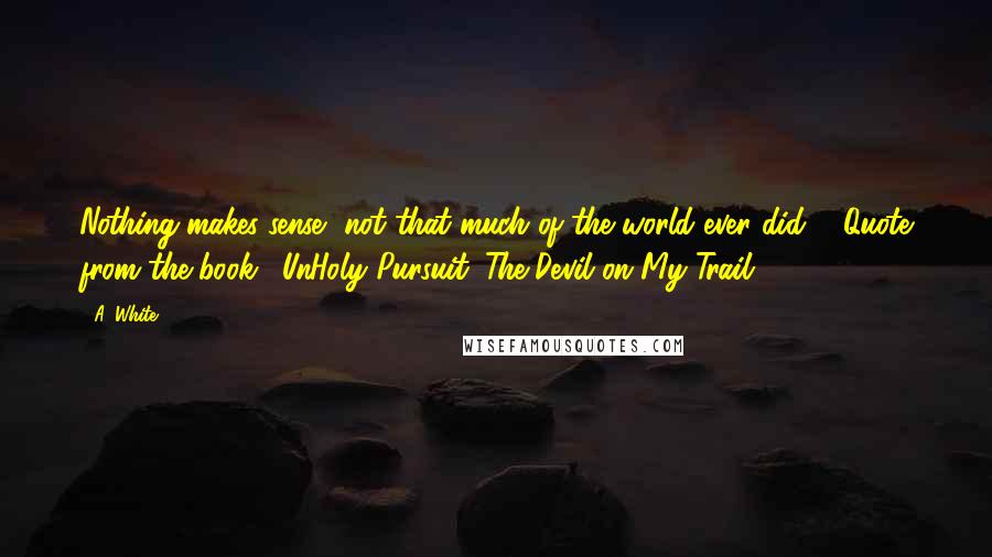 A. White Quotes: Nothing makes sense, not that much of the world ever did."  Quote from the book: "UnHoly Pursuit: The Devil on My Trail.