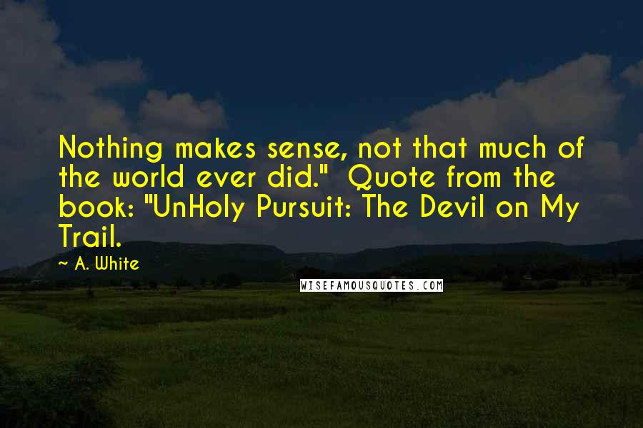 A. White Quotes: Nothing makes sense, not that much of the world ever did."  Quote from the book: "UnHoly Pursuit: The Devil on My Trail.