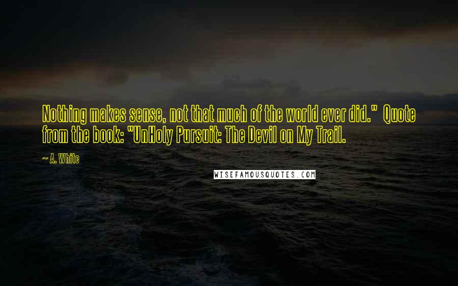 A. White Quotes: Nothing makes sense, not that much of the world ever did."  Quote from the book: "UnHoly Pursuit: The Devil on My Trail.