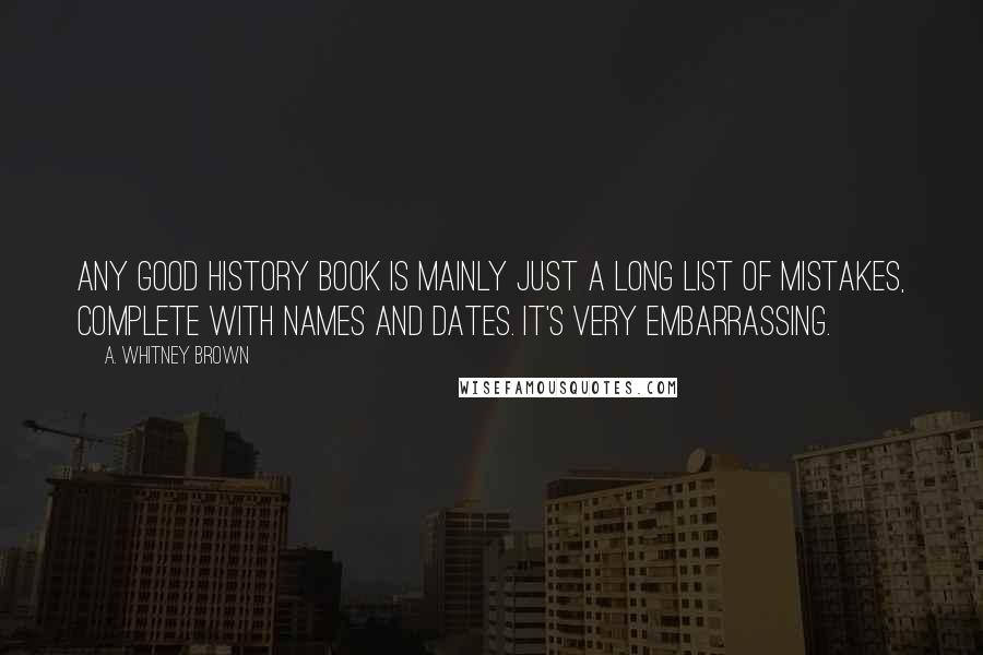 A. Whitney Brown Quotes: Any good history book is mainly just a long list of mistakes, complete with names and dates. It's very embarrassing.