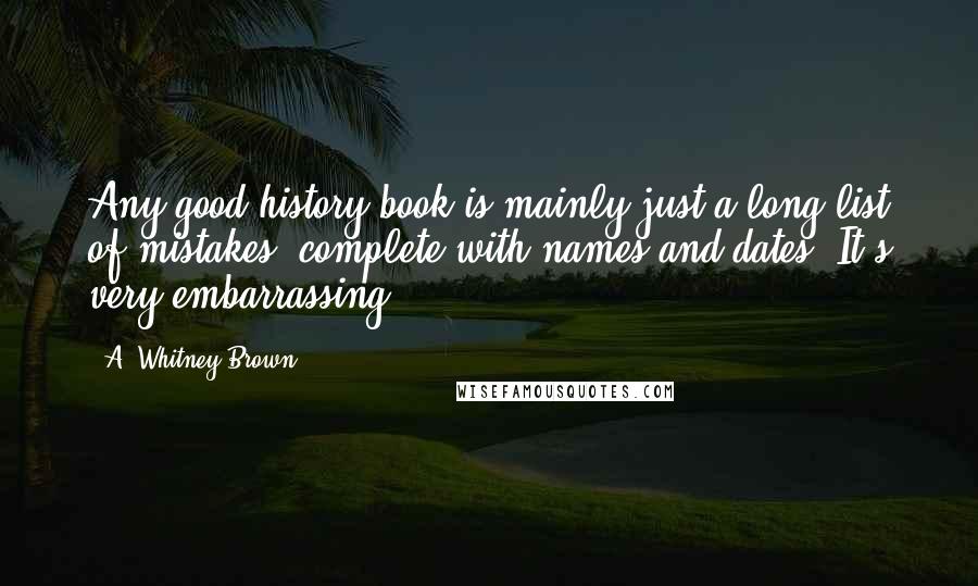 A. Whitney Brown Quotes: Any good history book is mainly just a long list of mistakes, complete with names and dates. It's very embarrassing.