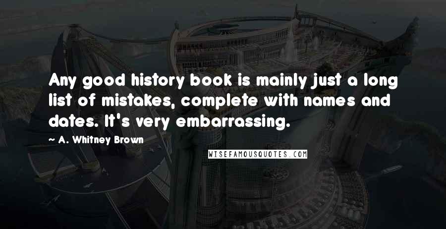 A. Whitney Brown Quotes: Any good history book is mainly just a long list of mistakes, complete with names and dates. It's very embarrassing.