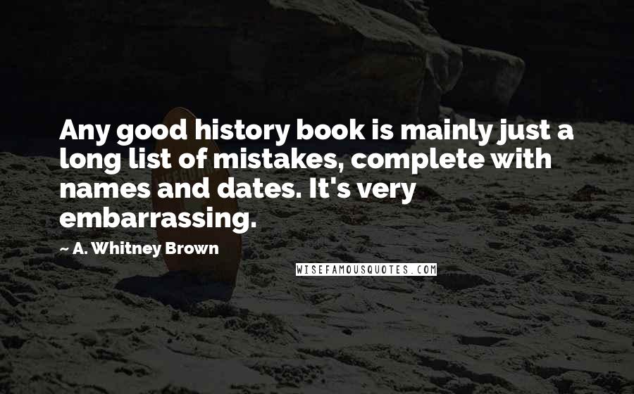 A. Whitney Brown Quotes: Any good history book is mainly just a long list of mistakes, complete with names and dates. It's very embarrassing.