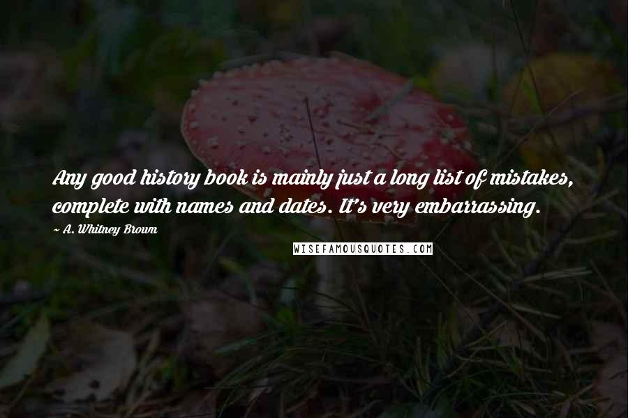 A. Whitney Brown Quotes: Any good history book is mainly just a long list of mistakes, complete with names and dates. It's very embarrassing.