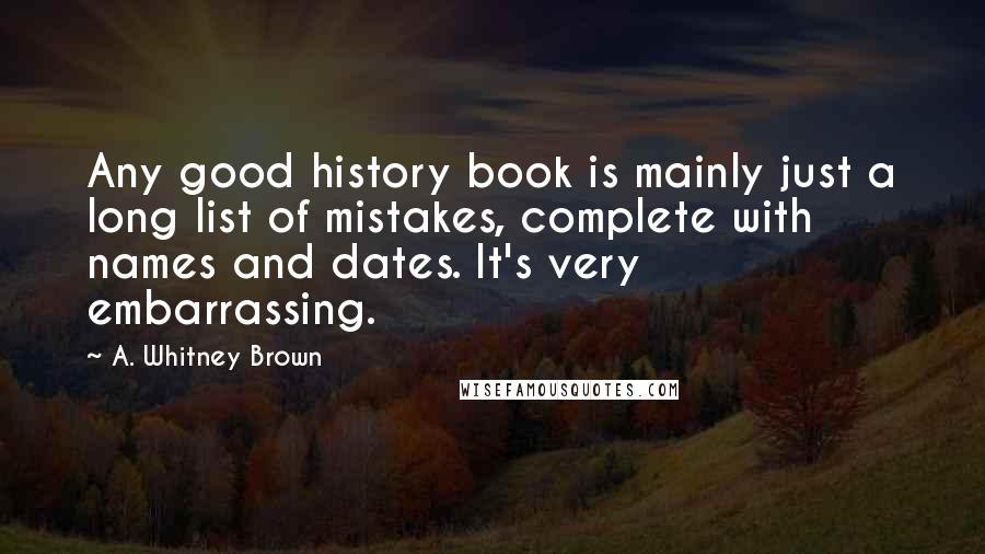 A. Whitney Brown Quotes: Any good history book is mainly just a long list of mistakes, complete with names and dates. It's very embarrassing.