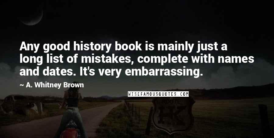 A. Whitney Brown Quotes: Any good history book is mainly just a long list of mistakes, complete with names and dates. It's very embarrassing.