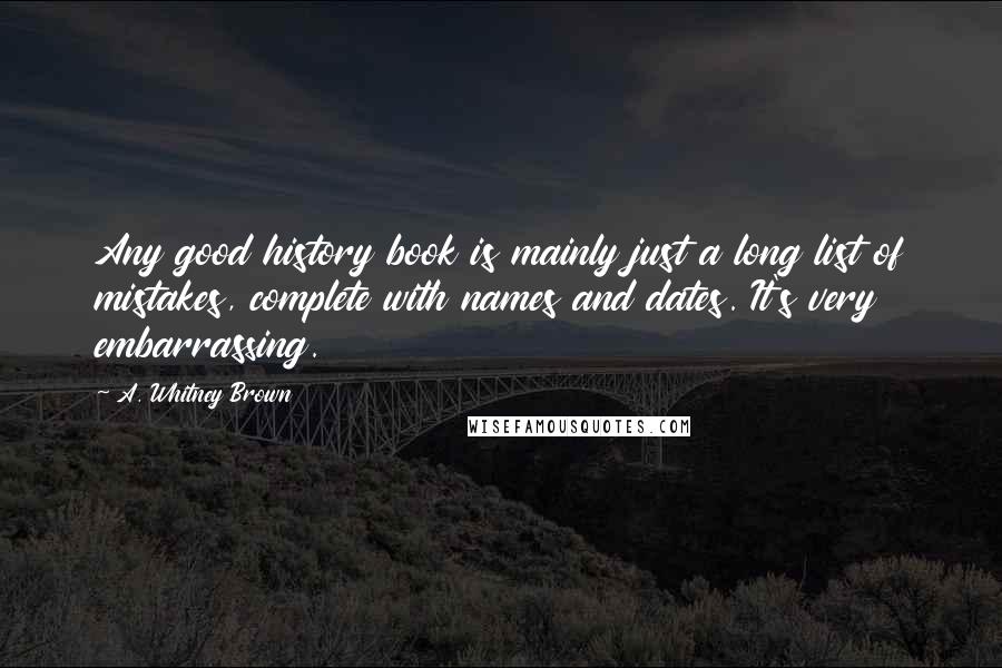 A. Whitney Brown Quotes: Any good history book is mainly just a long list of mistakes, complete with names and dates. It's very embarrassing.