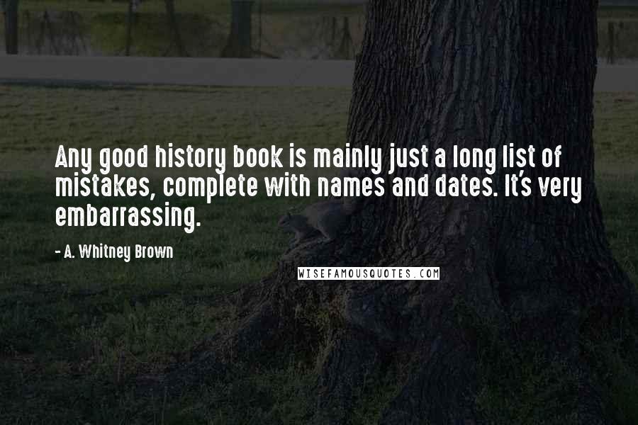 A. Whitney Brown Quotes: Any good history book is mainly just a long list of mistakes, complete with names and dates. It's very embarrassing.