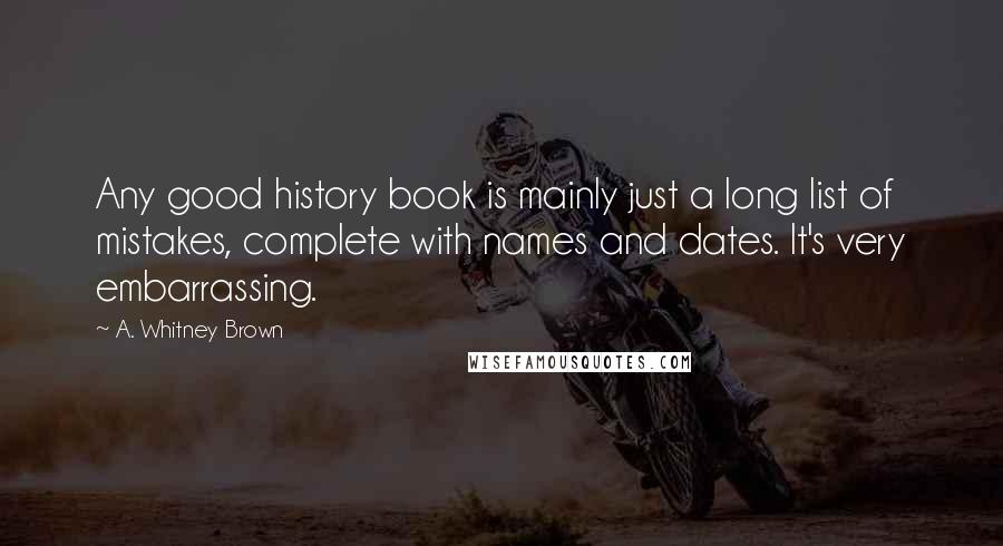 A. Whitney Brown Quotes: Any good history book is mainly just a long list of mistakes, complete with names and dates. It's very embarrassing.