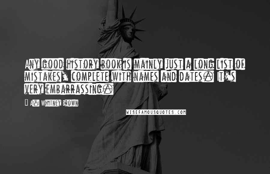 A. Whitney Brown Quotes: Any good history book is mainly just a long list of mistakes, complete with names and dates. It's very embarrassing.