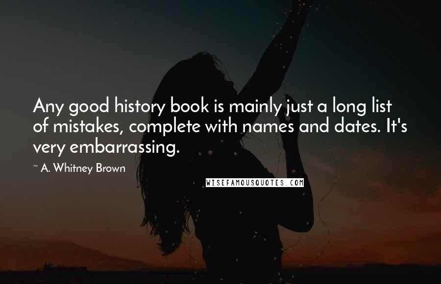 A. Whitney Brown Quotes: Any good history book is mainly just a long list of mistakes, complete with names and dates. It's very embarrassing.