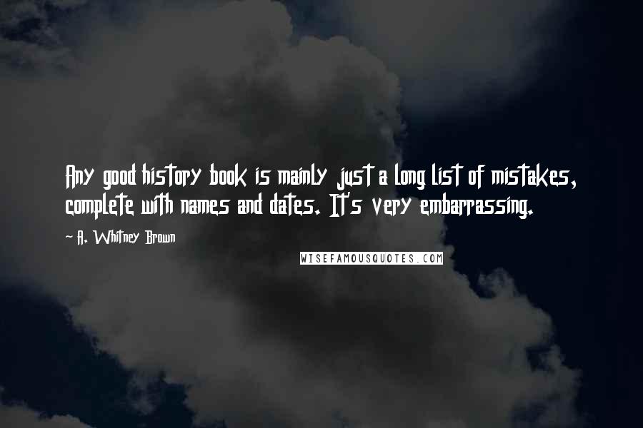 A. Whitney Brown Quotes: Any good history book is mainly just a long list of mistakes, complete with names and dates. It's very embarrassing.