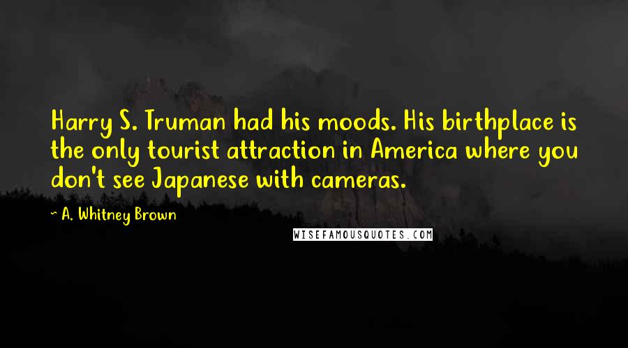 A. Whitney Brown Quotes: Harry S. Truman had his moods. His birthplace is the only tourist attraction in America where you don't see Japanese with cameras.