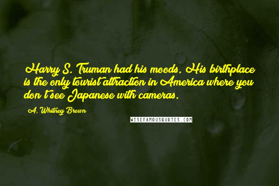 A. Whitney Brown Quotes: Harry S. Truman had his moods. His birthplace is the only tourist attraction in America where you don't see Japanese with cameras.