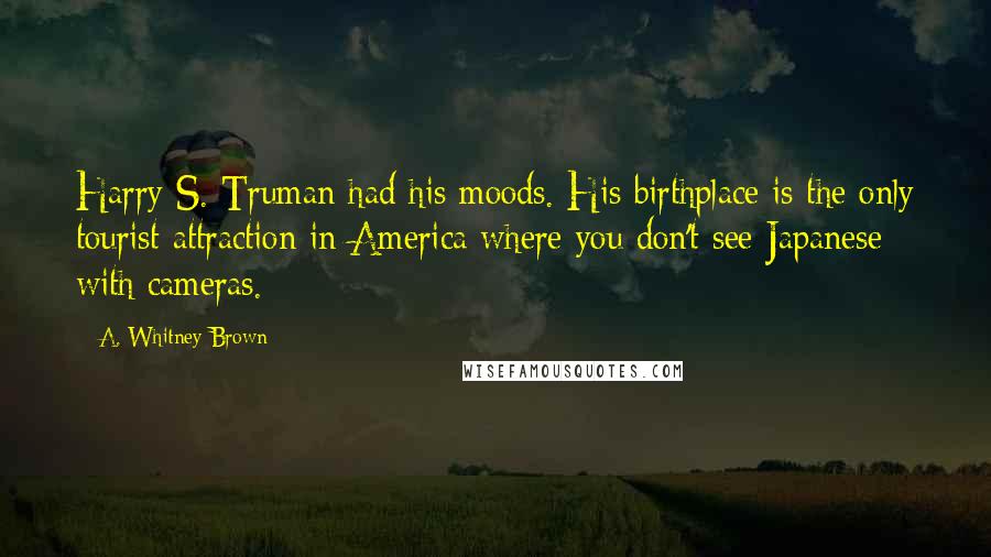 A. Whitney Brown Quotes: Harry S. Truman had his moods. His birthplace is the only tourist attraction in America where you don't see Japanese with cameras.