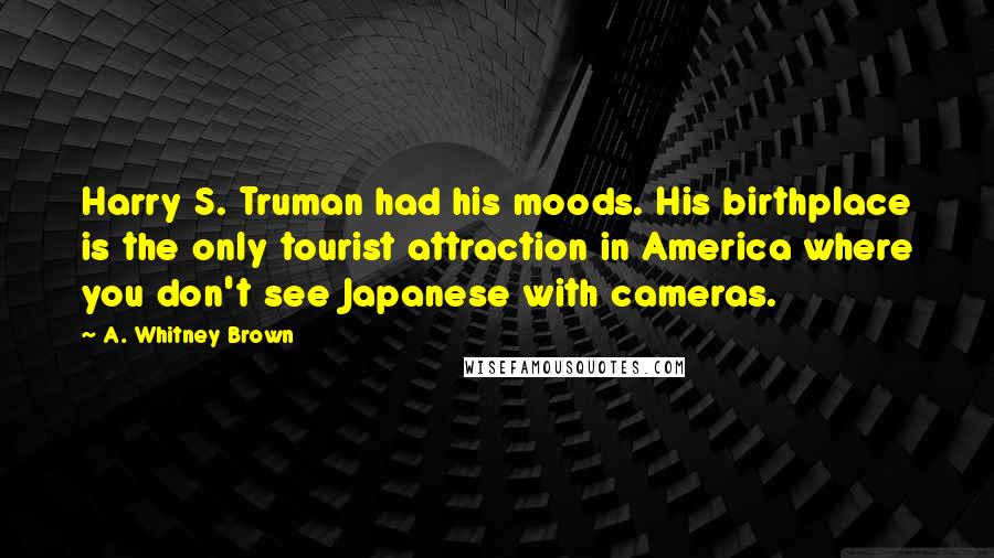 A. Whitney Brown Quotes: Harry S. Truman had his moods. His birthplace is the only tourist attraction in America where you don't see Japanese with cameras.