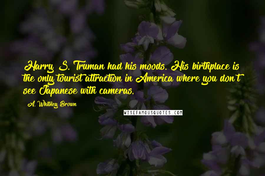 A. Whitney Brown Quotes: Harry S. Truman had his moods. His birthplace is the only tourist attraction in America where you don't see Japanese with cameras.