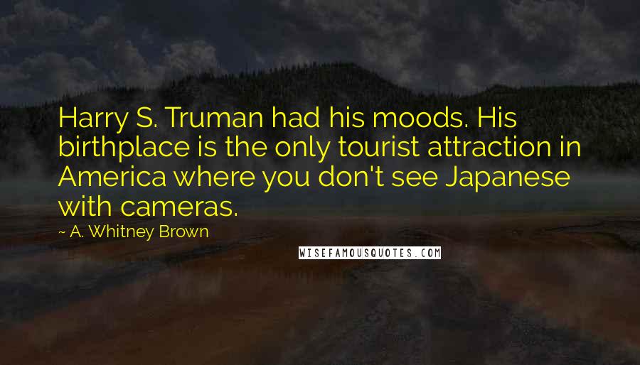 A. Whitney Brown Quotes: Harry S. Truman had his moods. His birthplace is the only tourist attraction in America where you don't see Japanese with cameras.