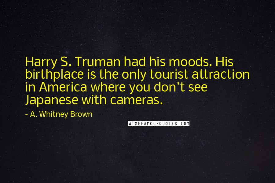 A. Whitney Brown Quotes: Harry S. Truman had his moods. His birthplace is the only tourist attraction in America where you don't see Japanese with cameras.