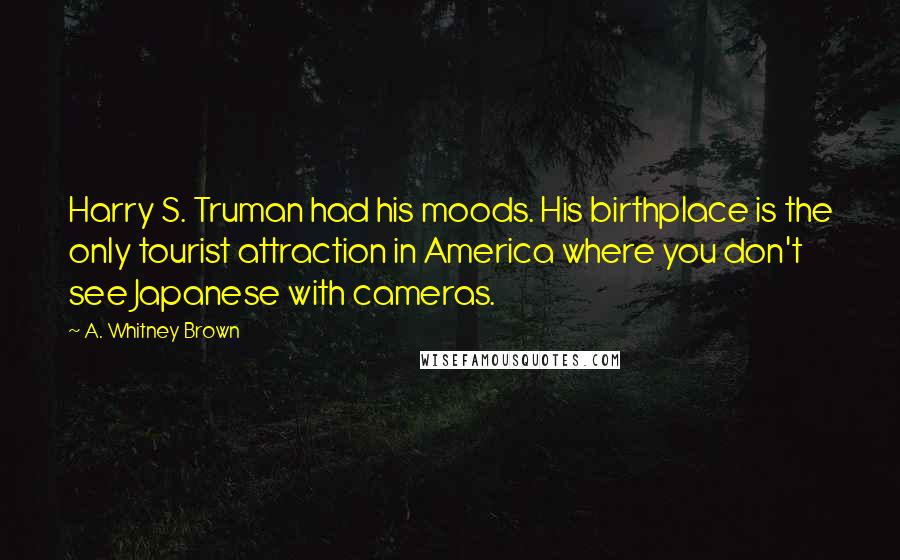 A. Whitney Brown Quotes: Harry S. Truman had his moods. His birthplace is the only tourist attraction in America where you don't see Japanese with cameras.