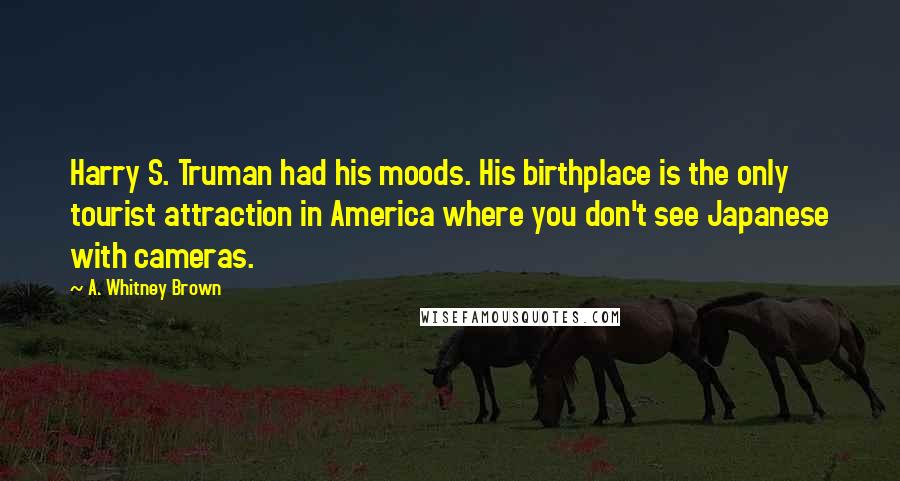 A. Whitney Brown Quotes: Harry S. Truman had his moods. His birthplace is the only tourist attraction in America where you don't see Japanese with cameras.