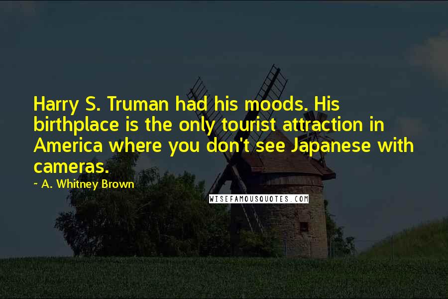A. Whitney Brown Quotes: Harry S. Truman had his moods. His birthplace is the only tourist attraction in America where you don't see Japanese with cameras.