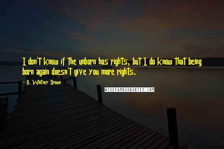A. Whitney Brown Quotes: I don't know if the unborn has rights, but I do know that being born again doesn't give you more rights.