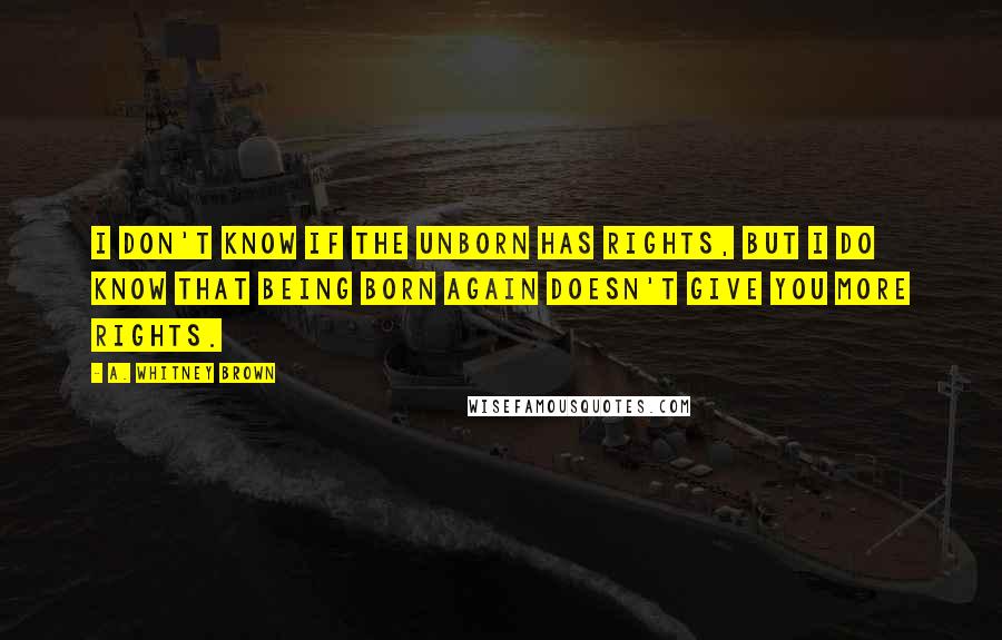 A. Whitney Brown Quotes: I don't know if the unborn has rights, but I do know that being born again doesn't give you more rights.
