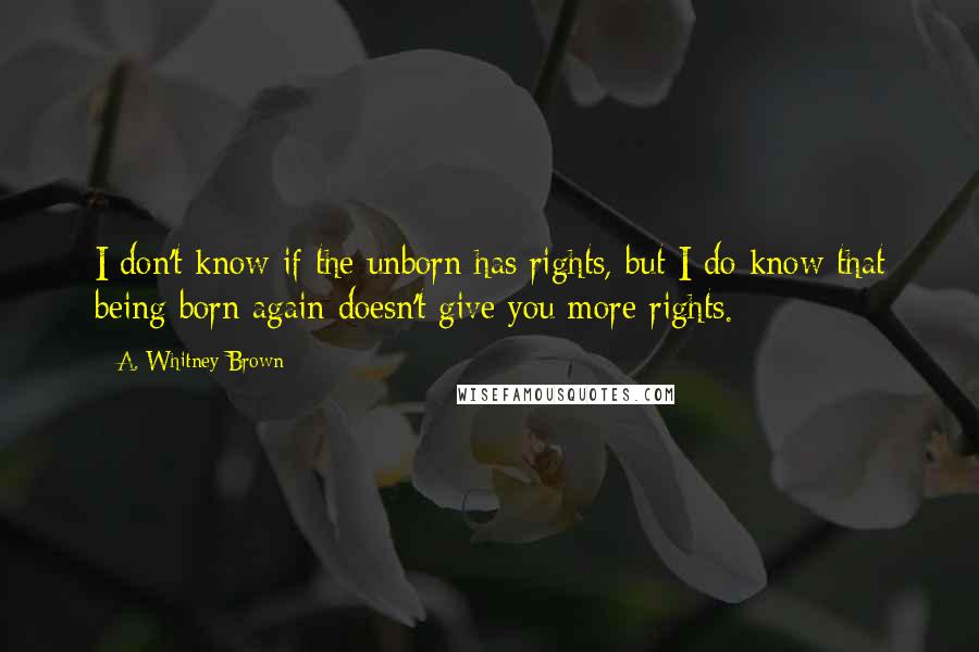 A. Whitney Brown Quotes: I don't know if the unborn has rights, but I do know that being born again doesn't give you more rights.