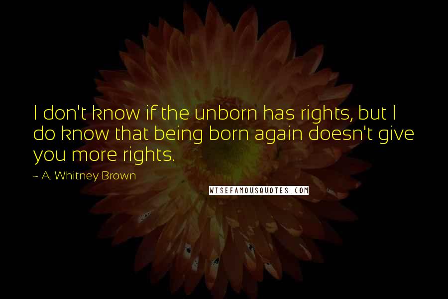 A. Whitney Brown Quotes: I don't know if the unborn has rights, but I do know that being born again doesn't give you more rights.