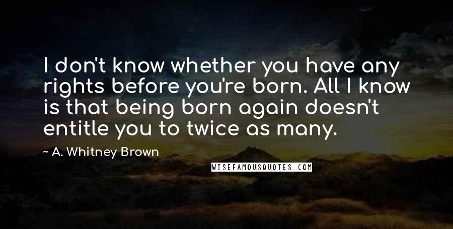 A. Whitney Brown Quotes: I don't know whether you have any rights before you're born. All I know is that being born again doesn't entitle you to twice as many.