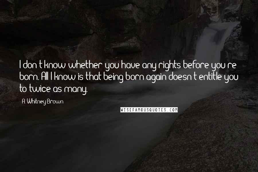 A. Whitney Brown Quotes: I don't know whether you have any rights before you're born. All I know is that being born again doesn't entitle you to twice as many.