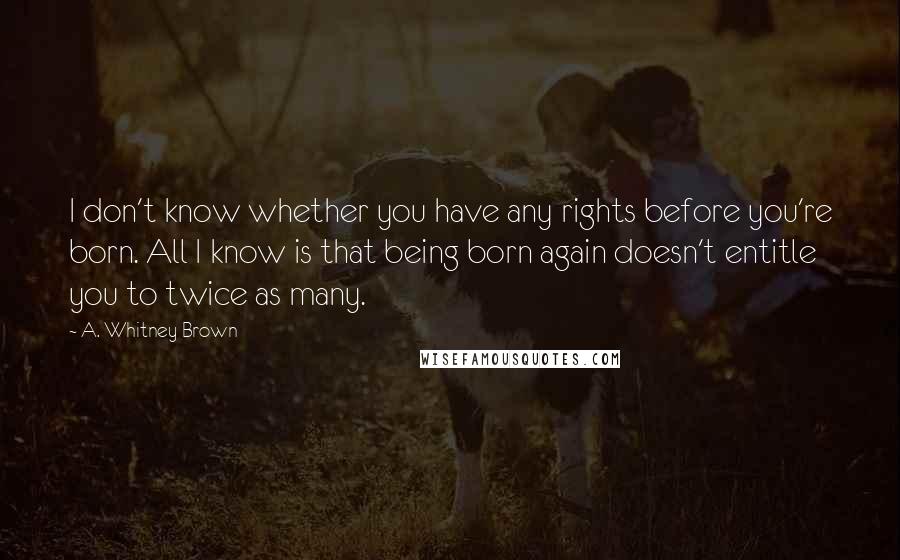 A. Whitney Brown Quotes: I don't know whether you have any rights before you're born. All I know is that being born again doesn't entitle you to twice as many.