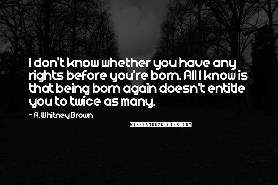 A. Whitney Brown Quotes: I don't know whether you have any rights before you're born. All I know is that being born again doesn't entitle you to twice as many.