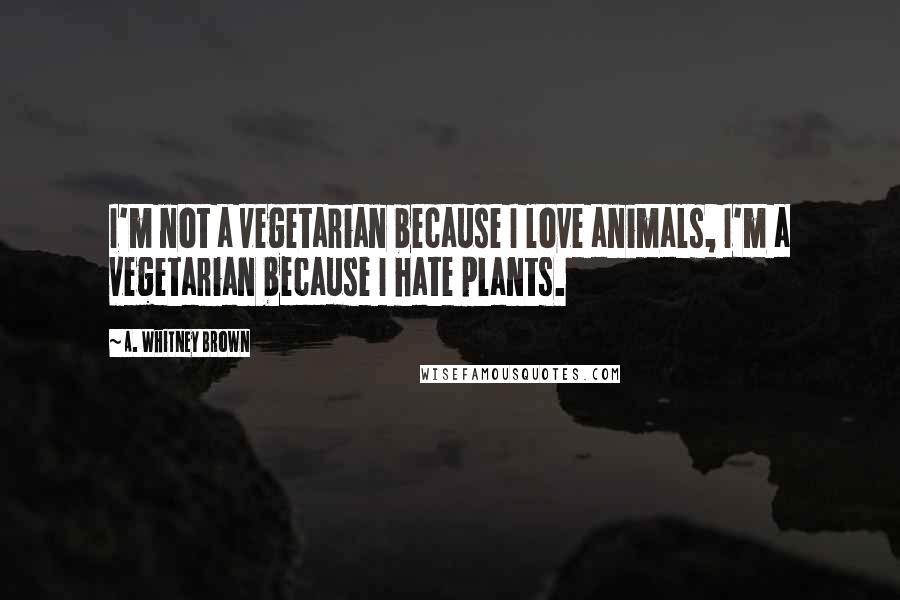 A. Whitney Brown Quotes: I'm not a vegetarian because I love animals, I'm a vegetarian because I hate plants.