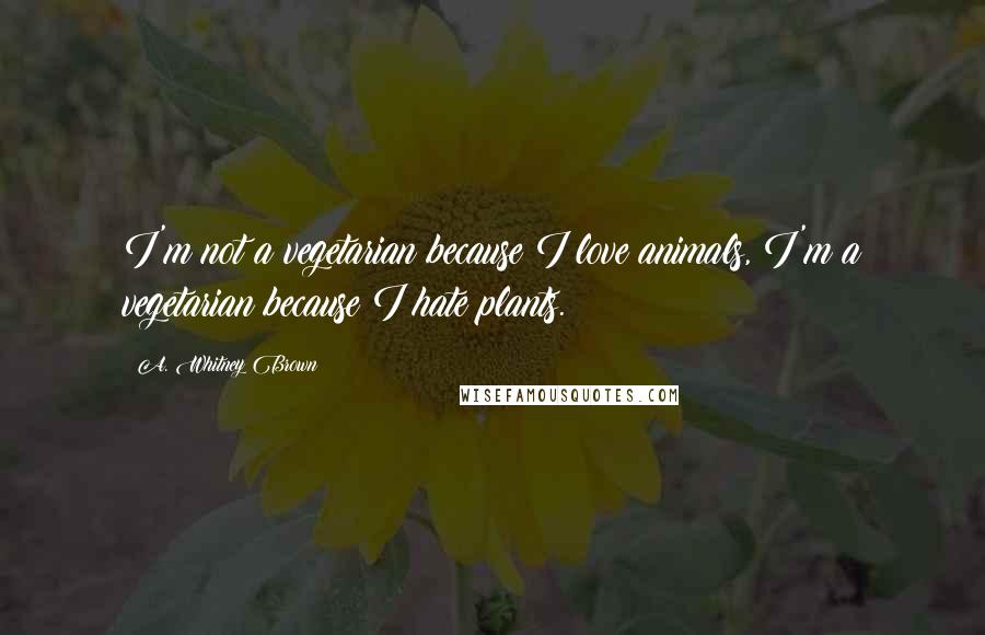 A. Whitney Brown Quotes: I'm not a vegetarian because I love animals, I'm a vegetarian because I hate plants.